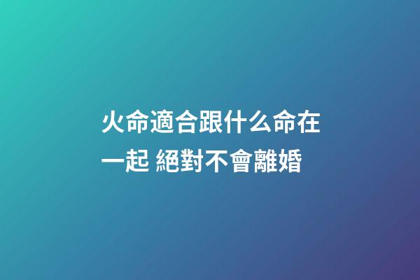 火命適合跟什么命在一起 絕對不會離婚